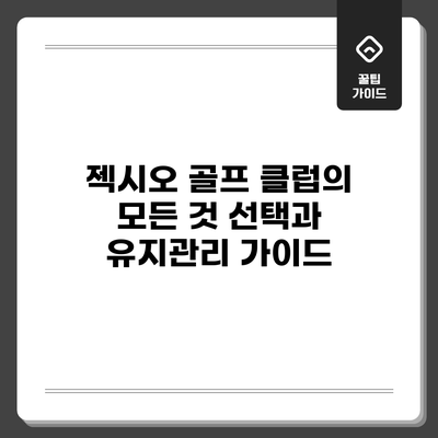 젝시오 골프 클럽의 모든 것: 선택과 유지관리 가이드